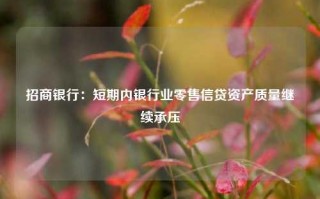 招商银行：短期内银行业零售信贷资产质量继续承压