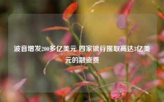 波音增发200多亿美元 四家银行攫取高达3亿美元的融资费