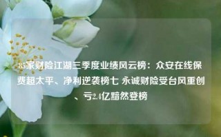 85家财险江湖三季度业绩风云榜：众安在线保费超太平、净利逆袭榜七 永诚财险受台风重创、亏2.4亿黯然登榜