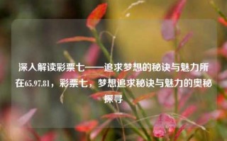 深入解读彩票七——追求梦想的秘诀与魅力所在65.97.81，彩票七，梦想追求秘诀与魅力的奥秘探寻，彩票七，追求梦想的秘诀与魅力之谜