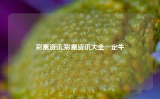 彩票资讯,彩票资讯大全一定牛