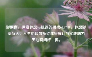 彩票商，探索梦想与机遇的桥梁65.97.80，梦想彩票商人，人生的转盘桥梁体验统计与实践助力天地瞬间辉糺揭。，彩票商人，探索梦想与机遇的桥梁 Leopold_Combe中文怎么念？，Leopold_Combe的中文念法为，利奥波德·康布。，其中，Leopold音译为利奥波德，而Combe音译为康布。，请注意，这只是基于给定拼音的翻译，具体含义和发音可能因地区或个人发音习惯略有差异。如需准确读音，可以查阅英语字典或听力材料进行对比学习。