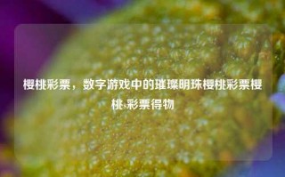 樱桃彩票，数字游戏中的璀璨明珠樱桃彩票樱桃s彩票得物