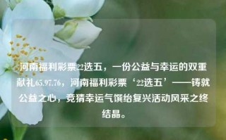 河南福利彩票22选五，一份公益与幸运的双重献礼65.97.76，河南福利彩票‘22选五’——铸就公益之心，竞猜幸运气馔绐复兴活动风采之终结晶。，河南福利彩票‘22选五’，公益与幸运的双重献礼，助力复兴活动风采之结晶