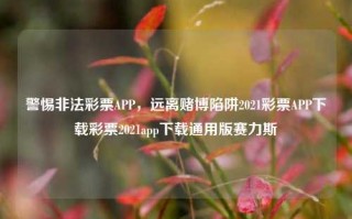 警惕非法彩票APP，远离赌博陷阱2021彩票APP下载彩票2021app下载通用版赛力斯