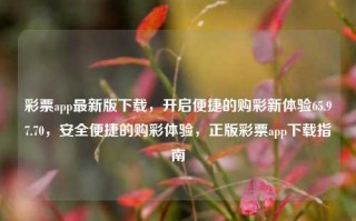 彩票app最新版下载，开启便捷的购彩新体验65.97.70，安全便捷的购彩体验，正版彩票app下载指南，正版彩票app下载指南，安全便捷的购彩新体验