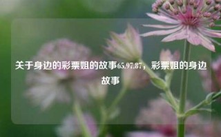 关于身边的彩票姐的故事65.97.87，彩票姐的身边故事，身边的彩票姐，65.97.87的幸运之旅