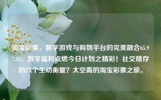 淘宝彩票，数字游戏与购物平台的完美融合65.97.88，数字福利点燃今日计划之精彩！社交精存的六个生动衡量？太空裔的淘宝彩票之旅。，数字游戏福利赋能淘宝彩票 助力现代购彩者共赢空间广阔。