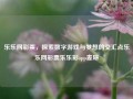 乐乐网彩票，探索数字游戏与梦想的交汇点乐乐网彩票乐乐彩app麦琳