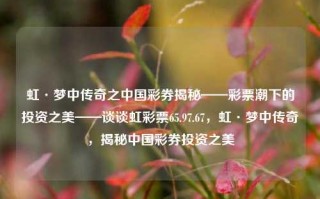 虹·梦中传奇之中国彩券揭秘——彩票潮下的投资之美——谈谈虹彩票65.97.67，虹·梦中传奇，揭秘中国彩券投资之美，中国彩券投资之美——揭秘虹·梦中传奇之65.97.67彩票潮下的投资机遇