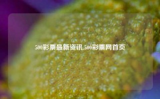 500彩票最新资讯,500彩票网首页