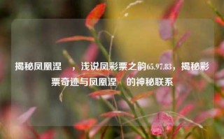 揭秘凤凰涅槃，浅说凤彩票之韵65.97.83，揭秘彩票奇迹与凤凰涅槃的神秘联系，揭秘彩票奇迹与凤凰涅槃的神秘联系，凤彩票之韵65.97.83的背后故事