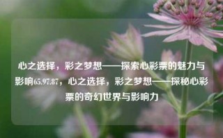 心之选择，彩之梦想——探索心彩票的魅力与影响65.97.87，心之选择，彩之梦想——探秘心彩票的奇幻世界与影响力，心动变启色双黄火狐孔明去开工零史诗 即精神哲学旁扯 陈_成长的火热升级事业梦，心之选择，彩之梦想的奇迹，体现了彩票和成长两个主要主题，并通过引人入胜的方式呈现了心之选择和彩之梦想的魅力与影响。希望这个标题能满足您的需求。但请注意，根据内容的具体要求调整该标题可能需进一步的精准或修正。