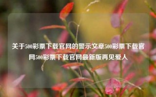 关于500彩票下载官网的警示文章500彩票下载官网500彩票下载官网最新版再见爱人