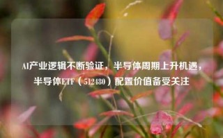 AI产业逻辑不断验证，半导体周期上升机遇，半导体ETF（512480）配置价值备受关注