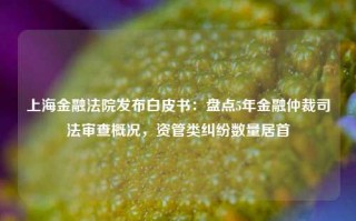 上海金融法院发布白皮书：盘点5年金融仲裁司法审查概况，资管类纠纷数量居首