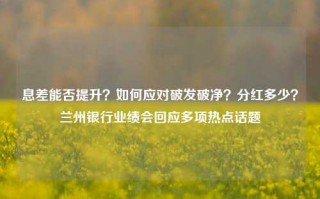 息差能否提升？如何应对破发破净？分红多少？兰州银行业绩会回应多项热点话题