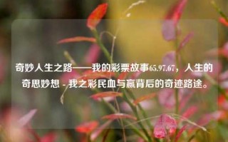 奇妙人生之路——我的彩票故事65.97.67，人生的奇思妙想 - 我之彩民血与赢背后的奇迹路途。，彩民奇迹，我之彩票故事与人生之路的奇妙交织