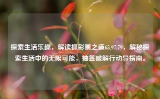 探索生活乐趣，解读抓彩票之道65.97.79，解秘探索生活中的无限可能，抽签破解行动导指南。，探寻生活乐趣与彩票秘籍，抽签行动指南