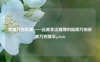 警惕万恒彩票——远离非法赌博的陷阱万恒彩票万恒娱乐github