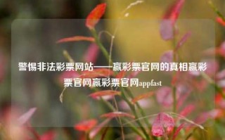 警惕非法彩票网站——赢彩票官网的真相赢彩票官网赢彩票官网appfast