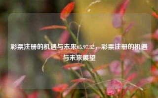 彩票注册的机遇与未来65.97.82，彩票注册的机遇与未来展望，彩票注册的机遇与未来展望展望分析