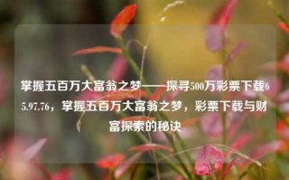 掌握五百万大富翁之梦——探寻500万彩票下载65.97.76，掌握五百万大富翁之梦，彩票下载与财富探索的秘诀，掌握五百万大富翁之梦，探寻彩票下载的秘诀与财富探索的智慧