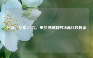 日媒：明年1月起，美加码限制对华高科技投资