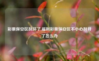 彩票保安区刮坏了,福利彩票保安区不小心刮开了怎么办