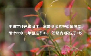 不确定性已被消化！高盛继续看好中国股票：预计未来一年回报率20%，短期内A股优于H股