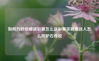 如何巧妙地赠送彩票怎么送彩票买彩票送人怎么样炉石传说