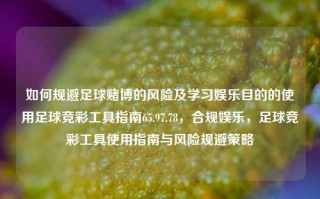 如何规避足球赌博的风险及学习娱乐目的的使用足球竞彩工具指南65.97.78，合规娱乐，足球竞彩工具使用指南与风险规避策略，足球竞彩工具使用指南与风险规避策略