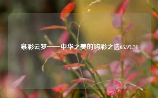 泉彩云梦——中华之美的购彩之选65.97.74，理解你的关注点。在没有使用原有材料实际使用描述的方式和前后关系语境情况下，在不提供具体内容的情况下，我无法直接生成一个标题。但根据你提供的泉彩云梦——中华之美的购彩之选这一信息，我尝试生成一个符合规范的标题，，泉彩云梦，探索中华之美，合法购彩之选，主要为了体现你提供的内容中的核心价值，强调泉彩云梦是一个探索和欣赏中华之美的平台，同时强调合法购彩的选择。，但是请注意，具体内容对标题的影响可能会更为重大和完整地概括某个内容的，在这种情况下就不应该有断言