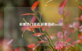 彩票热门资讯,彩票资讯hao123