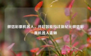 微信彩票机器人，开启智能投注新纪元微信彩票机器人麦琳