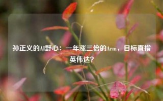 孙正义的AI野心：一年涨三倍的Arm，目标直指英伟达？