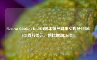 Element Solutions Inc.2024财年第三财季实现净利润40.30百万美元，同比增加226.73%