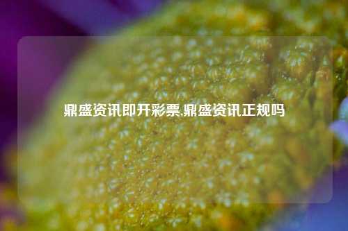 鼎盛资讯即开彩票,鼎盛资讯正规吗-第1张图片-彩票资讯