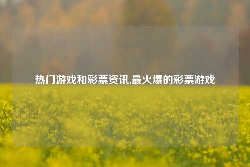 热门游戏和彩票资讯,最火爆的彩票游戏-第1张图片-彩票资讯