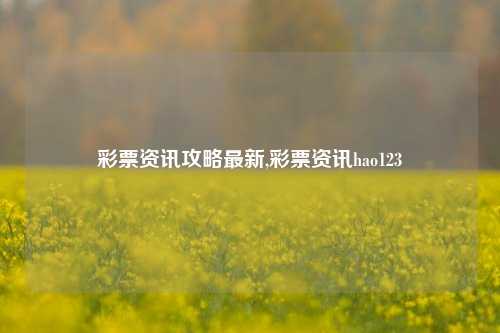 彩票资讯攻略最新,彩票资讯hao123-第1张图片-彩票资讯