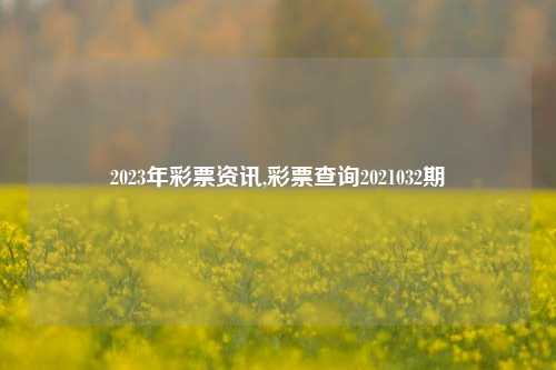 2023年彩票资讯,彩票查询2021032期-第1张图片-彩票资讯