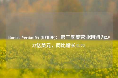 Bureau Veritas SA (BVRDF)：第三季度营业利润为2.932亿美元，同比增长42.9%-第1张图片-彩票资讯