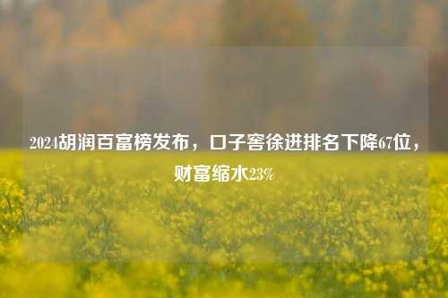 2024胡润百富榜发布，口子窖徐进排名下降67位，财富缩水23%-第1张图片-彩票资讯