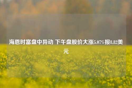 海恩时富盘中异动 下午盘股价大涨5.07%报8.82美元-第1张图片-彩票资讯