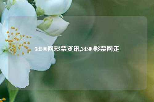 3d500网彩票资讯,3d500彩票网走-第1张图片-彩票资讯