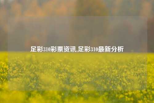 足彩310彩票资讯,足彩310最新分析-第1张图片-彩票资讯