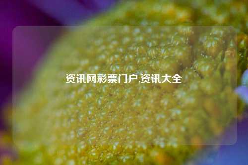 资讯网彩票门户,资讯大全-第1张图片-彩票资讯