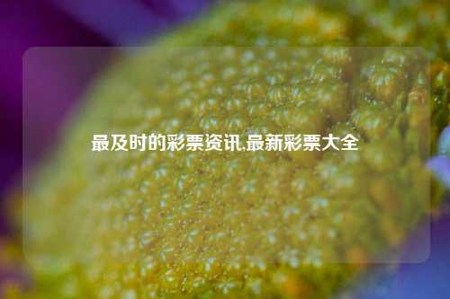 最及时的彩票资讯,最新彩票大全-第1张图片-彩票资讯