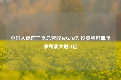 中国人保前三季总营收4695.76亿 投资利好单季净利润大增21倍-第1张图片-彩票资讯