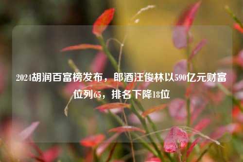 2024胡润百富榜发布，郎酒汪俊林以590亿元财富位列65，排名下降18位-第1张图片-彩票资讯